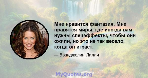 Мне нравится фантазия. Мне нравятся миры, где иногда вам нужны спецэффекты, чтобы они ожили, но это не так весело, когда он играет.