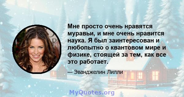 Мне просто очень нравятся муравьи, и мне очень нравится наука. Я был заинтересован и любопытно о квантовом мире и физике, стоящей за тем, как все это работает.