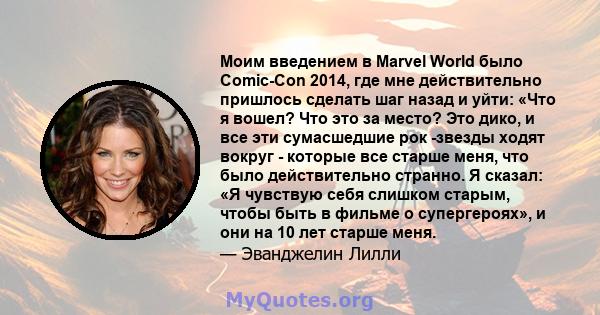 Моим введением в Marvel World было Comic-Con 2014, где мне действительно пришлось сделать шаг назад и уйти: «Что я вошел? Что это за место? Это дико, и все эти сумасшедшие рок -звезды ходят вокруг - которые все старше