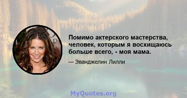 Помимо актерского мастерства, человек, которым я восхищаюсь больше всего, - моя мама.