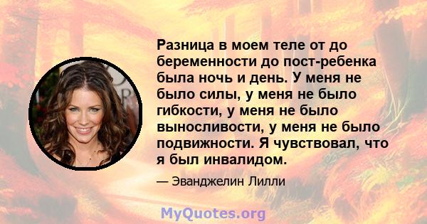 Разница в моем теле от до беременности до пост-ребенка была ночь и день. У меня не было силы, у меня не было гибкости, у меня не было выносливости, у меня не было подвижности. Я чувствовал, что я был инвалидом.