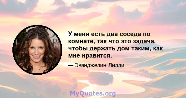 У меня есть два соседа по комнате, так что это задача, чтобы держать дом таким, как мне нравится.