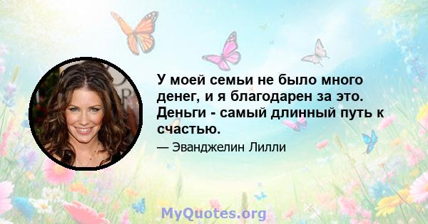 У моей семьи не было много денег, и я благодарен за это. Деньги - самый длинный путь к счастью.