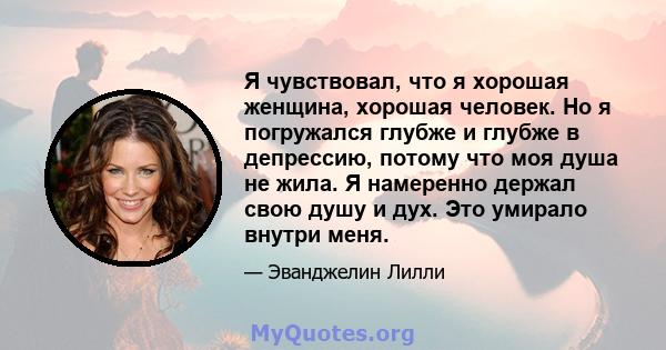 Я чувствовал, что я хорошая женщина, хорошая человек. Но я погружался глубже и глубже в депрессию, потому что моя душа не жила. Я намеренно держал свою душу и дух. Это умирало внутри меня.