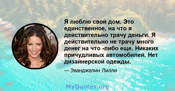 Я люблю свой дом. Это единственное, на что я действительно трачу деньги. Я действительно не трачу много денег на что -либо еще. Никаких причудливых автомобилей. Нет дизайнерской одежды.