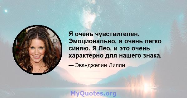 Я очень чувствителен. Эмоционально, я очень легко синяю. Я Лео, и это очень характерно для нашего знака.