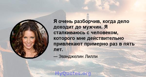 Я очень разборчив, когда дело доходит до мужчин. Я сталкиваюсь с человеком, которого мне действительно привлекают примерно раз в пять лет.