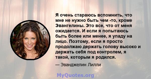 Я очень стараюсь вспомнить, что мне не нужно быть чем -то, кроме Эвангелины. Это все, что от меня ожидается. И если я попытаюсь быть более или менее, я упаду на лицо. Поэтому, если я просто продолжаю держать голову