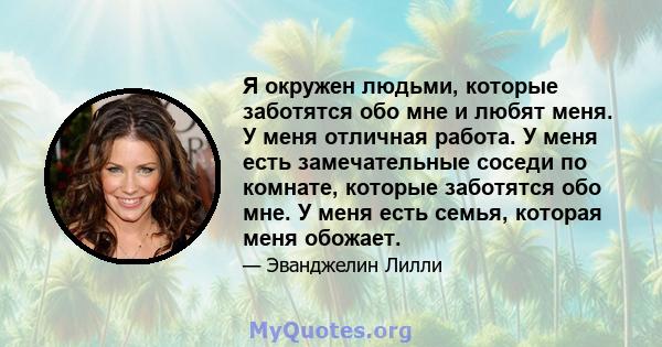 Я окружен людьми, которые заботятся обо мне и любят меня. У меня отличная работа. У меня есть замечательные соседи по комнате, которые заботятся обо мне. У меня есть семья, которая меня обожает.