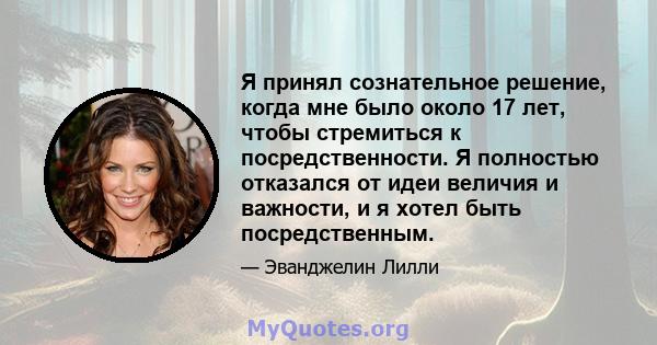 Я принял сознательное решение, когда мне было около 17 лет, чтобы стремиться к посредственности. Я полностью отказался от идеи величия и важности, и я хотел быть посредственным.