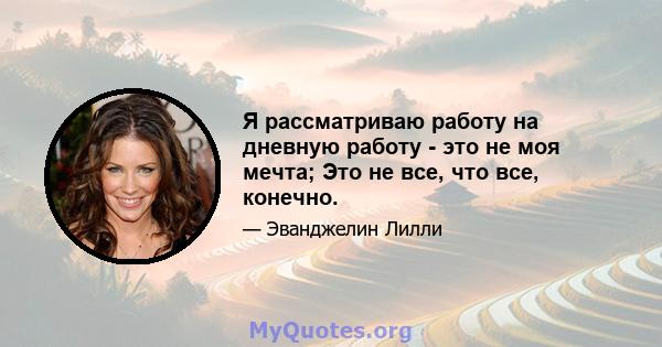 Я рассматриваю работу на дневную работу - это не моя мечта; Это не все, что все, конечно.