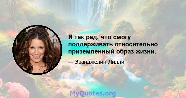 Я так рад, что смогу поддерживать относительно приземленный образ жизни.