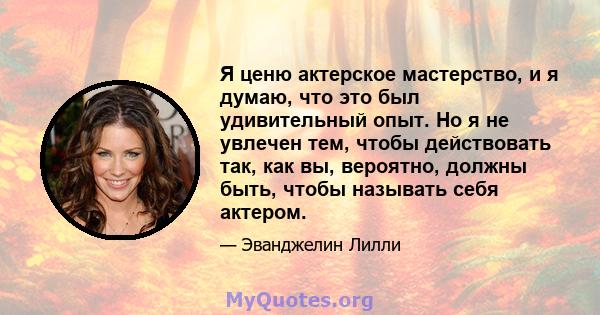 Я ценю актерское мастерство, и я думаю, что это был удивительный опыт. Но я не увлечен тем, чтобы действовать так, как вы, вероятно, должны быть, чтобы называть себя актером.