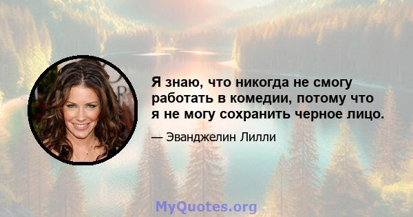 Я знаю, что никогда не смогу работать в комедии, потому что я не могу сохранить черное лицо.