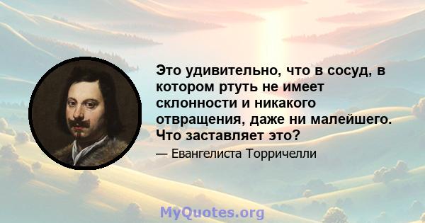 Это удивительно, что в сосуд, в котором ртуть не имеет склонности и никакого отвращения, даже ни малейшего. Что заставляет это?