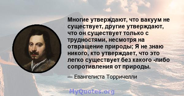 Многие утверждают, что вакуум не существует, другие утверждают, что он существует только с трудностями, несмотря на отвращение природы; Я не знаю никого, кто утверждает, что это легко существует без какого -либо