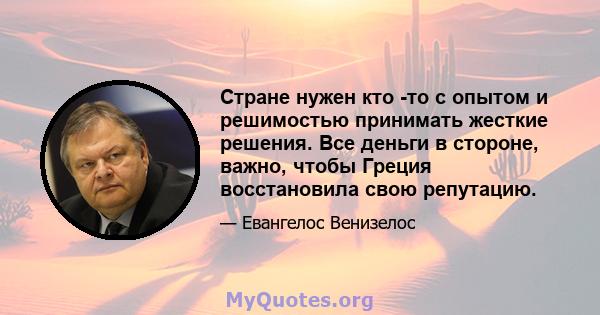 Стране нужен кто -то с опытом и решимостью принимать жесткие решения. Все деньги в стороне, важно, чтобы Греция восстановила свою репутацию.