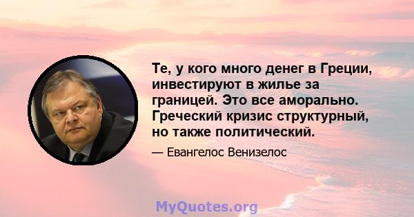 Те, у кого много денег в Греции, инвестируют в жилье за ​​границей. Это все аморально. Греческий кризис структурный, но также политический.