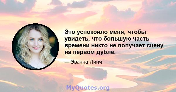 Это успокоило меня, чтобы увидеть, что большую часть времени никто не получает сцену на первом дубле.