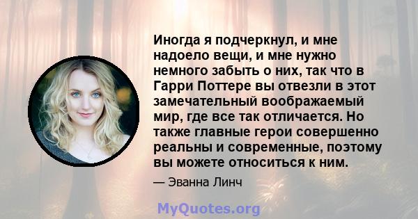 Иногда я подчеркнул, и мне надоело вещи, и мне нужно немного забыть о них, так что в Гарри Поттере вы отвезли в этот замечательный воображаемый мир, где все так отличается. Но также главные герои совершенно реальны и