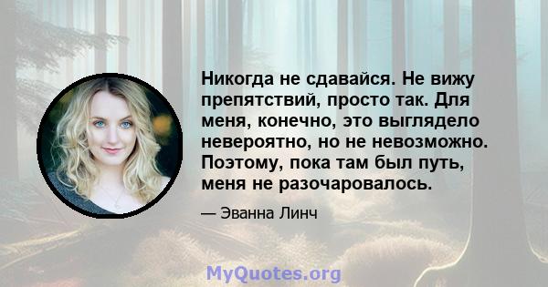 Никогда не сдавайся. Не вижу препятствий, просто так. Для меня, конечно, это выглядело невероятно, но не невозможно. Поэтому, пока там был путь, меня не разочаровалось.