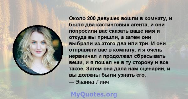 Около 200 девушек вошли в комнату, и было два кастинговых агента, и они попросили вас сказать ваше имя и откуда вы пришли, а затем они выбрали из этого два или три. И они отправили вас в комнату, и я очень нервничал и