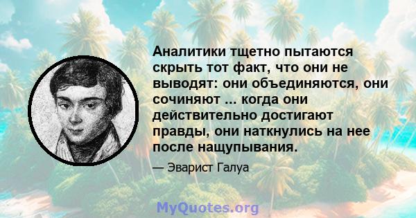 Аналитики тщетно пытаются скрыть тот факт, что они не выводят: они объединяются, они сочиняют ... когда они действительно достигают правды, они наткнулись на нее после нащупывания.