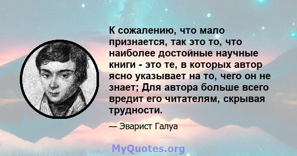 К сожалению, что мало признается, так это то, что наиболее достойные научные книги - это те, в которых автор ясно указывает на то, чего он не знает; Для автора больше всего вредит его читателям, скрывая трудности.