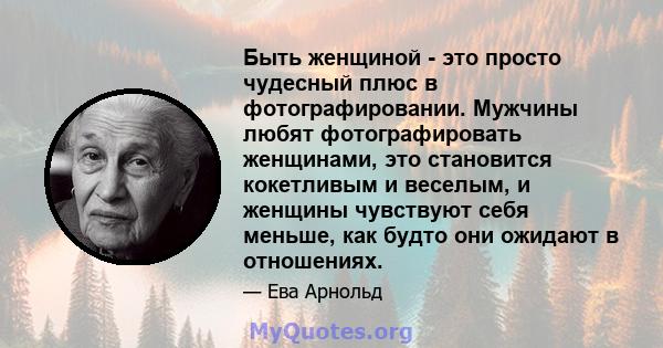 Быть женщиной - это просто чудесный плюс в фотографировании. Мужчины любят фотографировать женщинами, это становится кокетливым и веселым, и женщины чувствуют себя меньше, как будто они ожидают в отношениях.