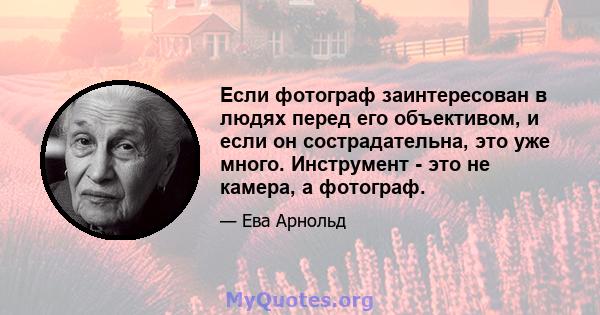 Если фотограф заинтересован в людях перед его объективом, и если он сострадательна, это уже много. Инструмент - это не камера, а фотограф.