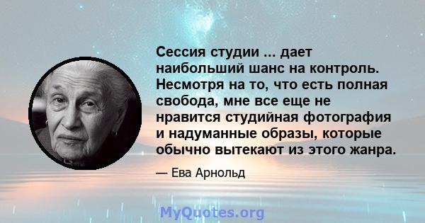 Сессия студии ... дает наибольший шанс на контроль. Несмотря на то, что есть полная свобода, мне все еще не нравится студийная фотография и надуманные образы, которые обычно вытекают из этого жанра.