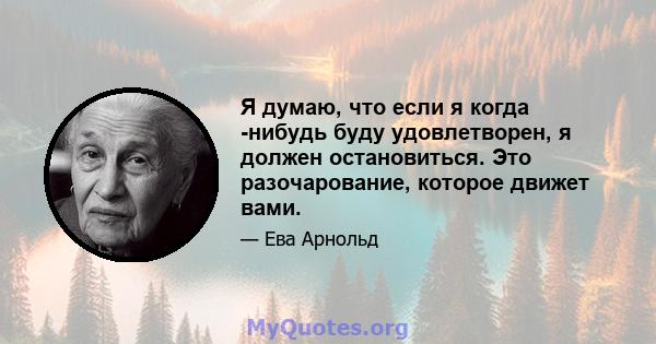 Я думаю, что если я когда -нибудь буду удовлетворен, я должен остановиться. Это разочарование, которое движет вами.