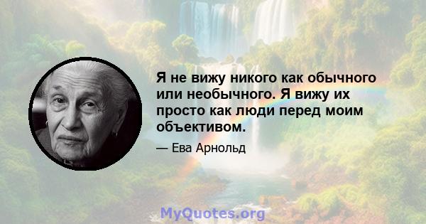 Я не вижу никого как обычного или необычного. Я вижу их просто как люди перед моим объективом.