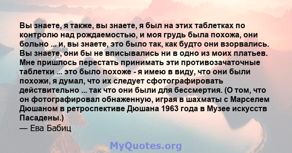 Вы знаете, я также, вы знаете, я был на этих таблетках по контролю над рождаемостью, и моя грудь была похожа, они больно ... и, вы знаете, это было так, как будто они взорвались. Вы знаете, они бы не вписывались ни в