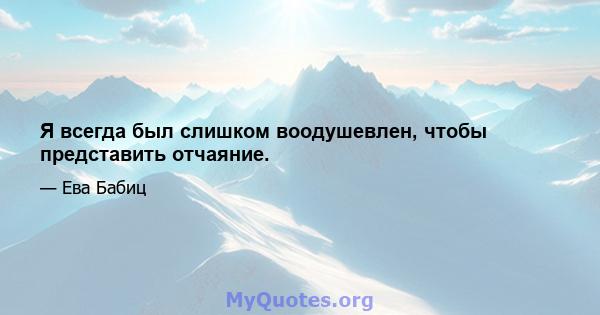 Я всегда был слишком воодушевлен, чтобы представить отчаяние.