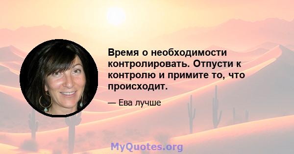 Время о необходимости контролировать. Отпусти к контролю и примите то, что происходит.