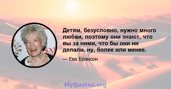 Детям, безусловно, нужно много любви, поэтому они знают, что вы за ними, что бы они ни делали, ну, более или менее.