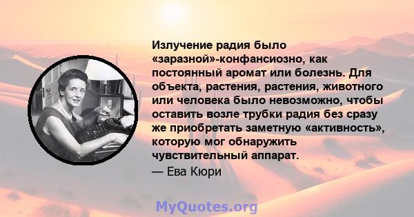 Излучение радия было «заразной»-конфансиозно, как постоянный аромат или болезнь. Для объекта, растения, растения, животного или человека было невозможно, чтобы оставить возле трубки радия без сразу же приобретать