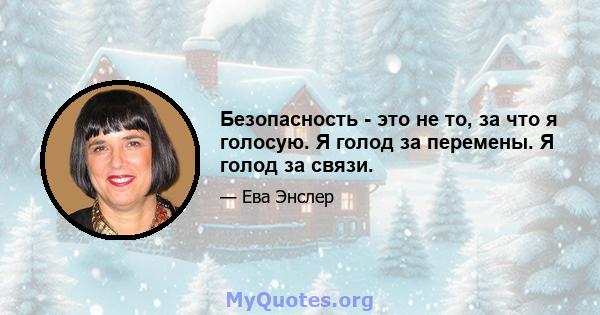 Безопасность - это не то, за что я голосую. Я голод за перемены. Я голод за связи.