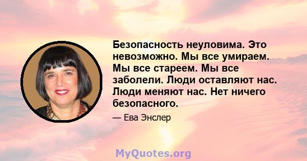 Безопасность неуловима. Это невозможно. Мы все умираем. Мы все стареем. Мы все заболели. Люди оставляют нас. Люди меняют нас. Нет ничего безопасного.