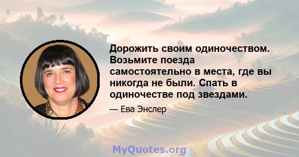 Дорожить своим одиночеством. Возьмите поезда самостоятельно в места, где вы никогда не были. Спать в одиночестве под звездами.