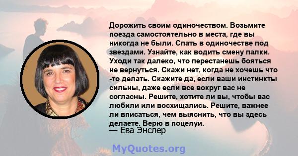 Дорожить своим одиночеством. Возьмите поезда самостоятельно в места, где вы никогда не были. Спать в одиночестве под звездами. Узнайте, как водить смену палки. Уходи так далеко, что перестанешь бояться не вернуться.