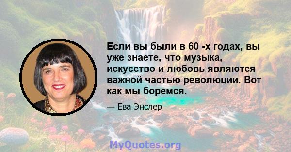 Если вы были в 60 -х годах, вы уже знаете, что музыка, искусство и любовь являются важной частью революции. Вот как мы боремся.