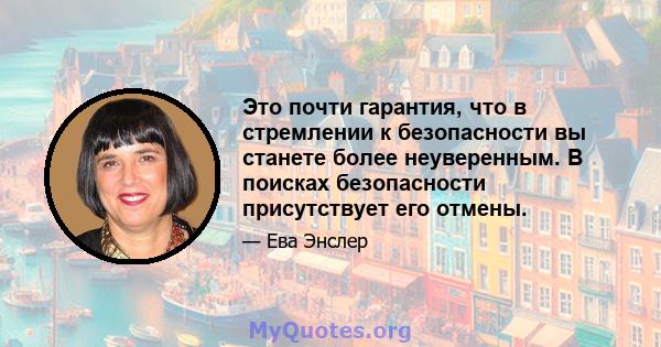 Это почти гарантия, что в стремлении к безопасности вы станете более неуверенным. В поисках безопасности присутствует его отмены.