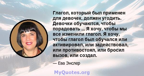 Глагол, который был применен для девочек, должен угодить. Девочки обучаются, чтобы порадовать ... Я хочу, чтобы мы все изменили глагол. Я хочу, чтобы глагол был обучался или активировал, или задействовал, или