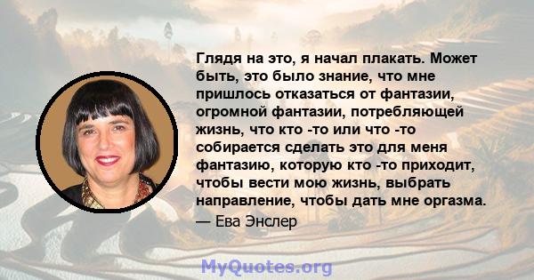 Глядя на это, я начал плакать. Может быть, это было знание, что мне пришлось отказаться от фантазии, огромной фантазии, потребляющей жизнь, что кто -то или что -то собирается сделать это для меня фантазию, которую кто