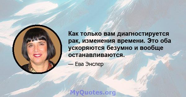 Как только вам диагностируется рак, изменения времени. Это оба ускоряются безумно и вообще останавливаются.