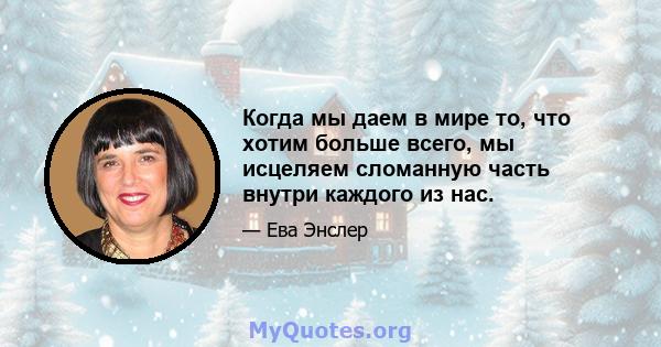 Когда мы даем в мире то, что хотим больше всего, мы исцеляем сломанную часть внутри каждого из нас.