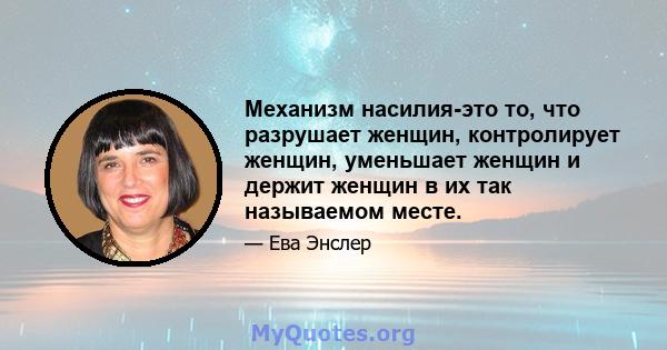 Механизм насилия-это то, что разрушает женщин, контролирует женщин, уменьшает женщин и держит женщин в их так называемом месте.