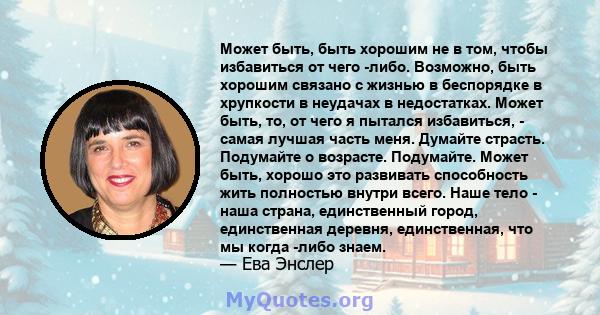 Может быть, быть хорошим не в том, чтобы избавиться от чего -либо. Возможно, быть хорошим связано с жизнью в беспорядке в хрупкости в неудачах в недостатках. Может быть, то, от чего я пытался избавиться, - самая лучшая